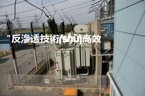 “反滲透技術(shù)高效處理高鹽度廢水，綠色環(huán)保新篇章”